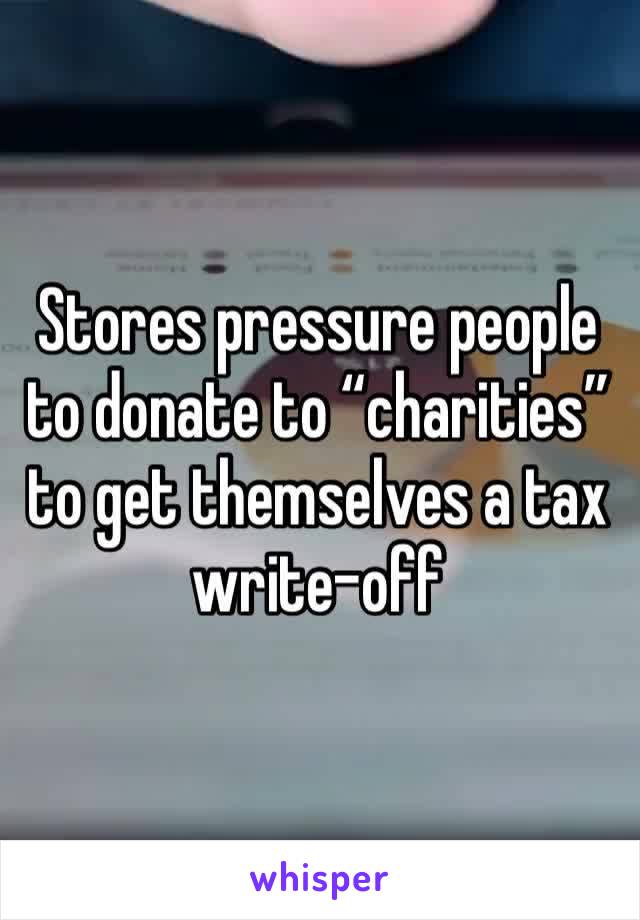 Stores pressure people to donate to “charities” to get themselves a tax write-off