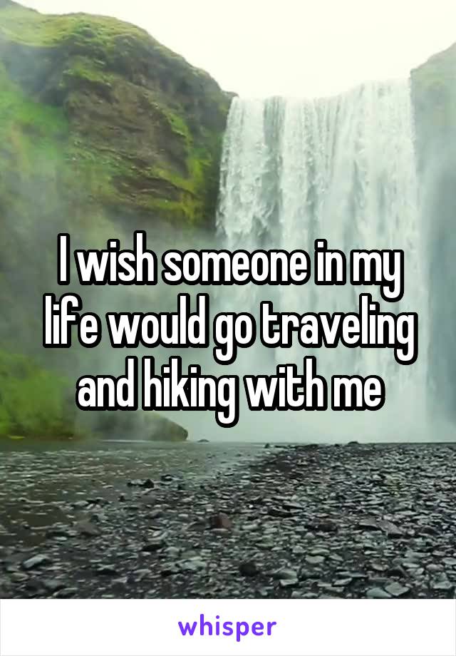 I wish someone in my life would go traveling and hiking with me