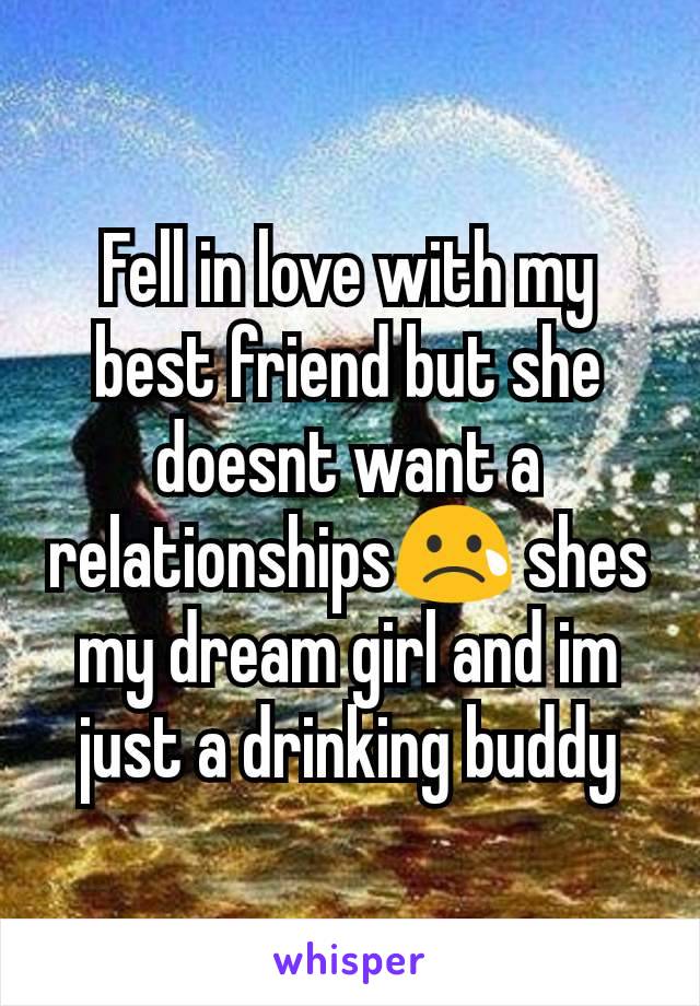 Fell in love with my best friend but she doesnt want a relationships😢 shes my dream girl and im just a drinking buddy