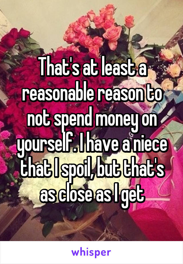 That's at least a reasonable reason to not spend money on yourself. I have a niece that I spoil, but that's as close as I get