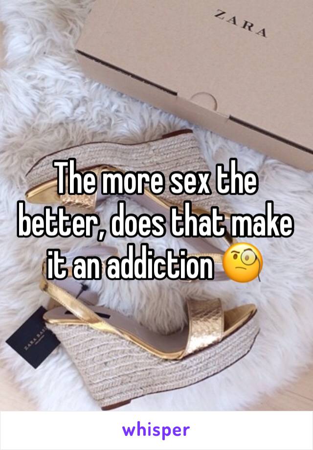 The more sex the better, does that make it an addiction 🧐