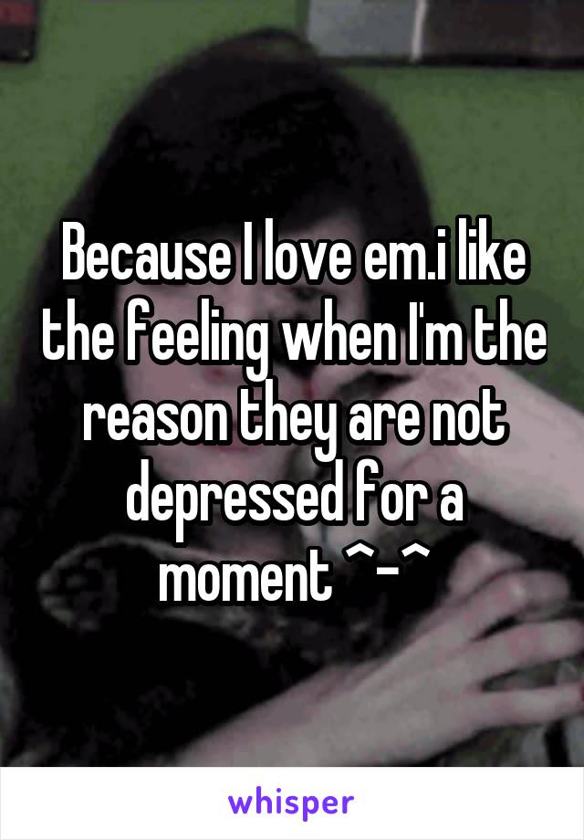 Because I love em.i like the feeling when I'm the reason they are not depressed for a moment ^-^