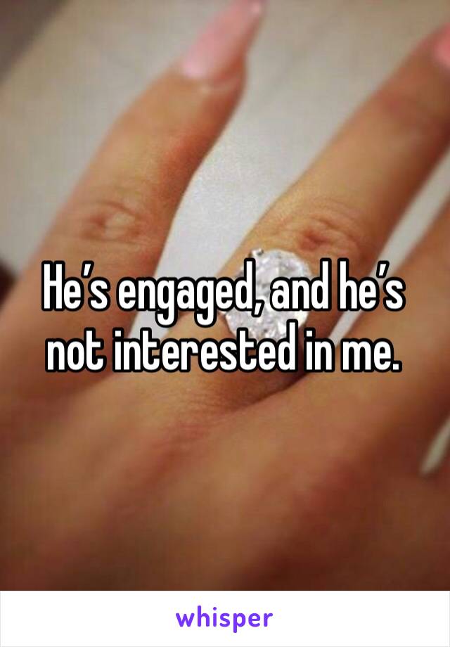 He’s engaged, and he’s not interested in me.