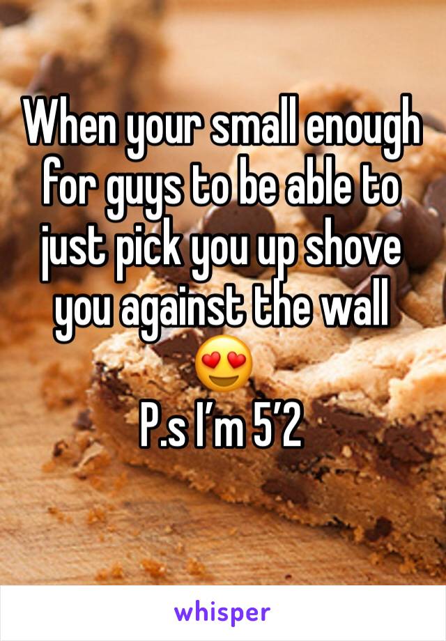 When your small enough for guys to be able to just pick you up shove you against the wall
😍
P.s I’m 5’2