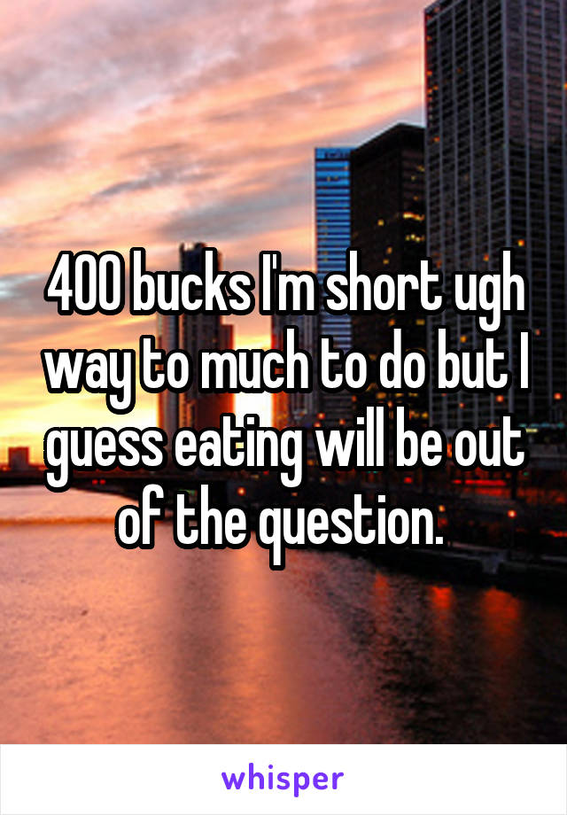 400 bucks I'm short ugh way to much to do but I guess eating will be out of the question. 