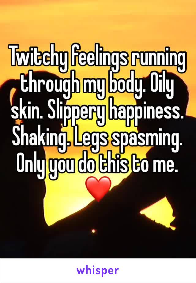 Twitchy feelings running through my body. Oily skin. Slippery happiness. Shaking. Legs spasming. Only you do this to me.
❤️