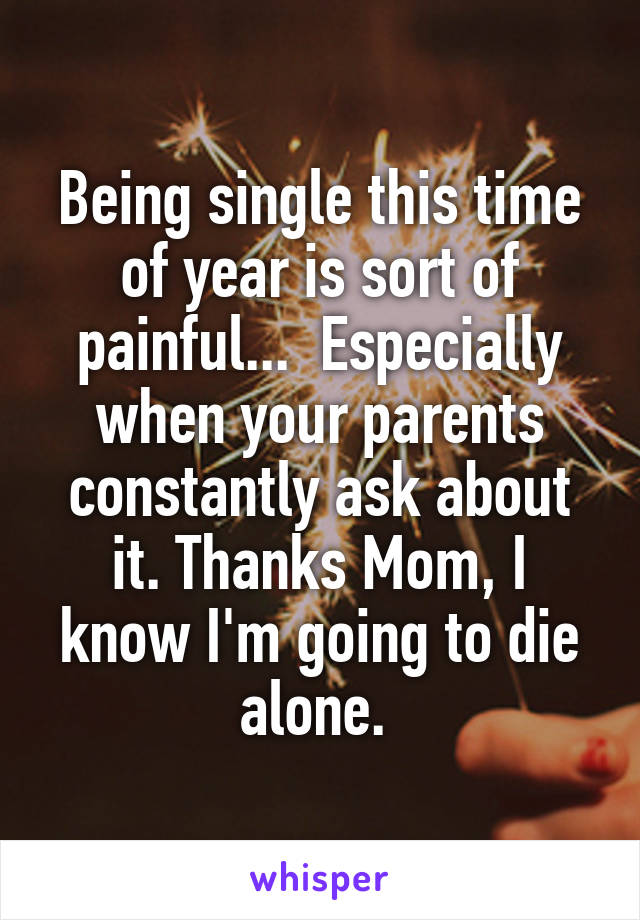 Being single this time of year is sort of painful...  Especially when your parents constantly ask about it. Thanks Mom, I know I'm going to die alone. 