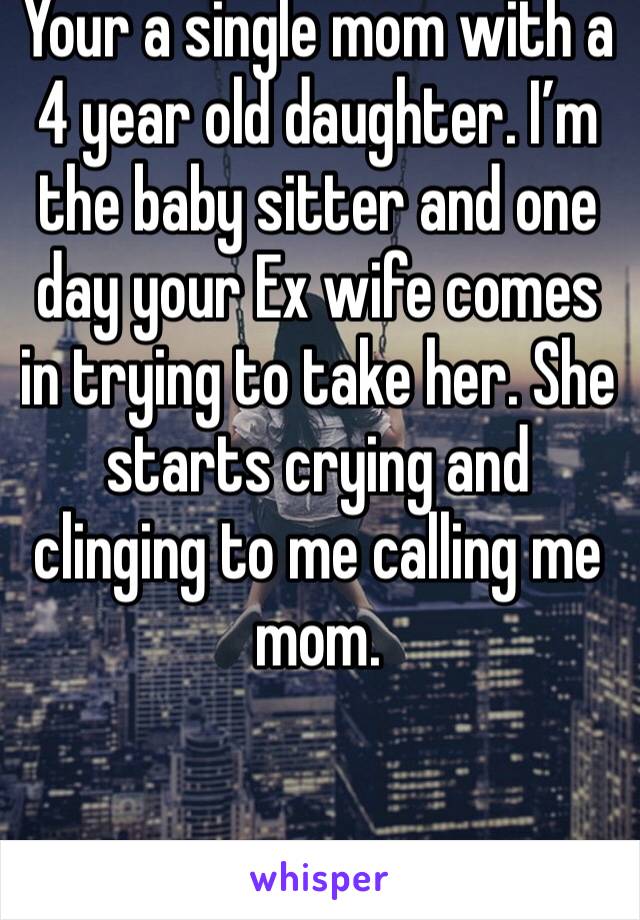 Your a single mom with a 4 year old daughter. I’m the baby sitter and one day your Ex wife comes in trying to take her. She starts crying and clinging to me calling me mom.