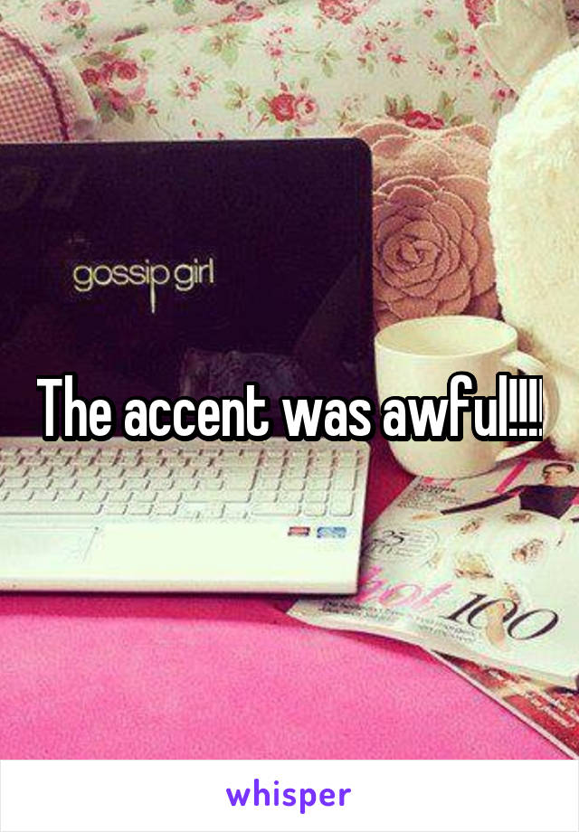 The accent was awful!!!!