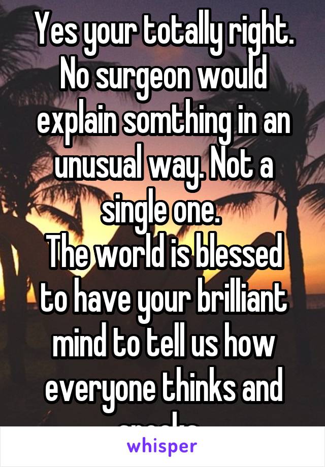 Yes your totally right. No surgeon would explain somthing in an unusual way. Not a single one. 
The world is blessed to have your brilliant mind to tell us how everyone thinks and speaks. 