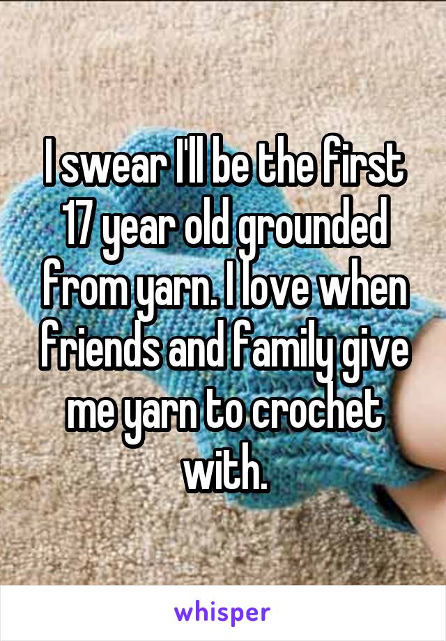 I swear I'll be the first 17 year old grounded from yarn. I love when friends and family give me yarn to crochet with.