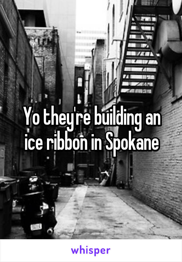 Yo they're building an ice ribbon in Spokane