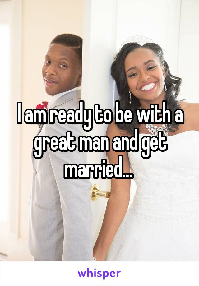 I am ready to be with a great man and get married... 