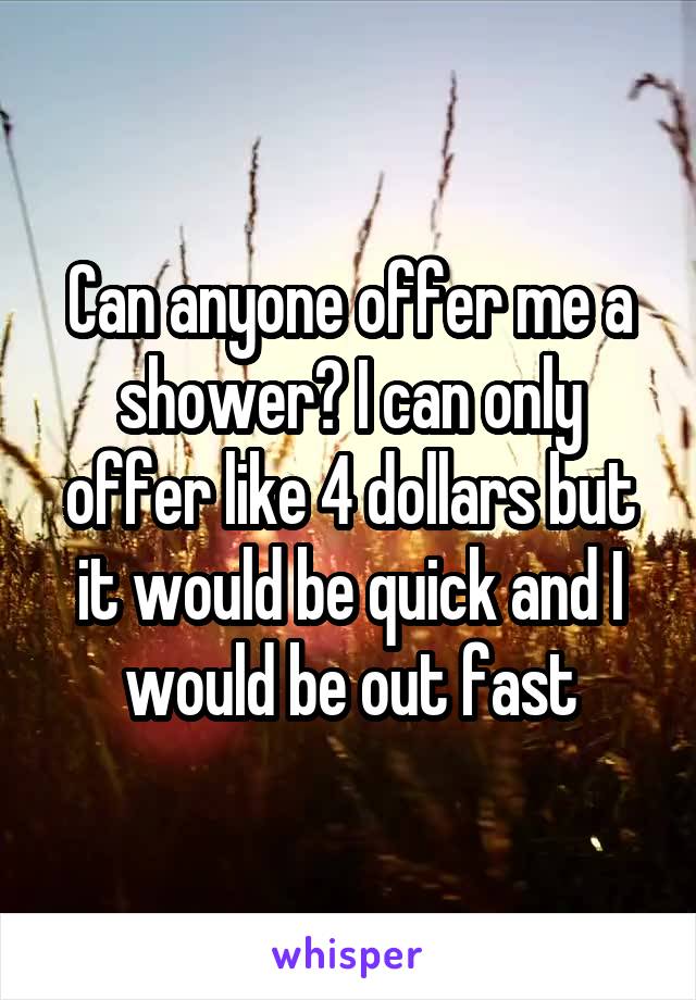 Can anyone offer me a shower? I can only offer like 4 dollars but it would be quick and I would be out fast