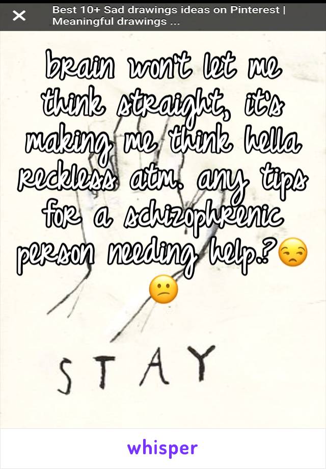 brain won’t let me think straight, it’s making me think hella reckless atm. any tips for a schizophrenic person needing help.?😒😕