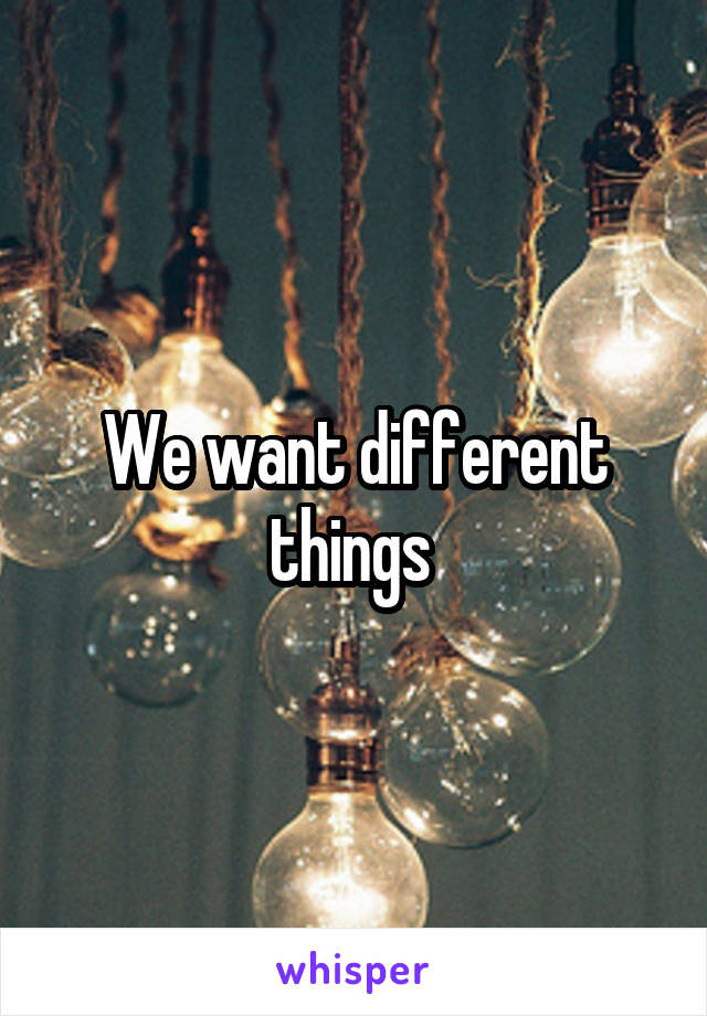 We want different things 