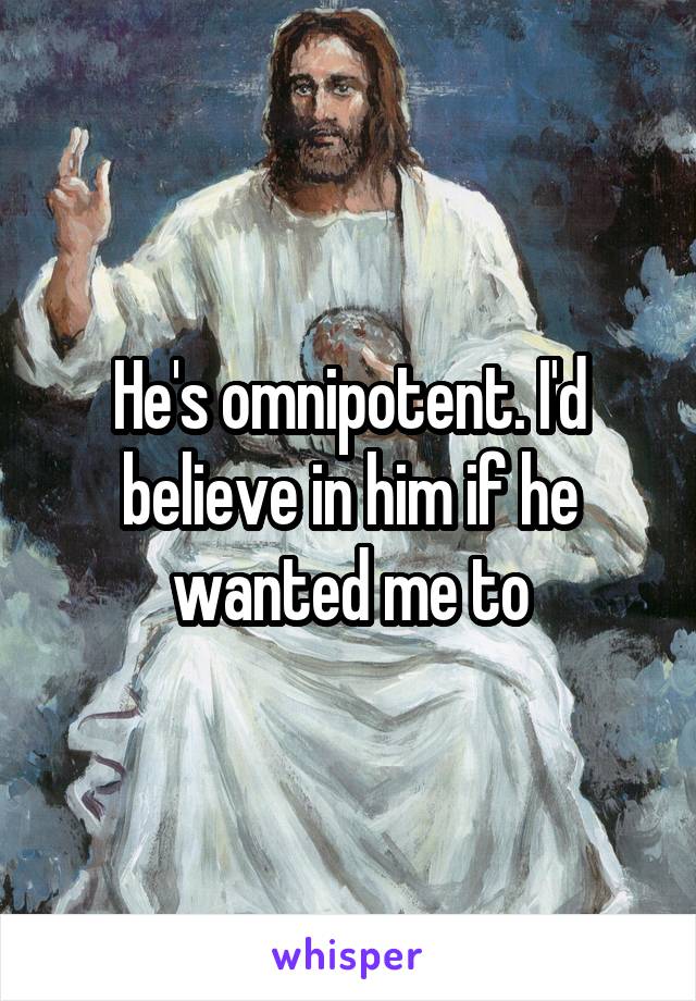 He's omnipotent. I'd believe in him if he wanted me to