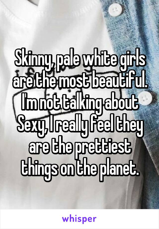 Skinny, pale white girls are the most beautiful.
I'm not talking about Sexy, I really feel they are the prettiest things on the planet.