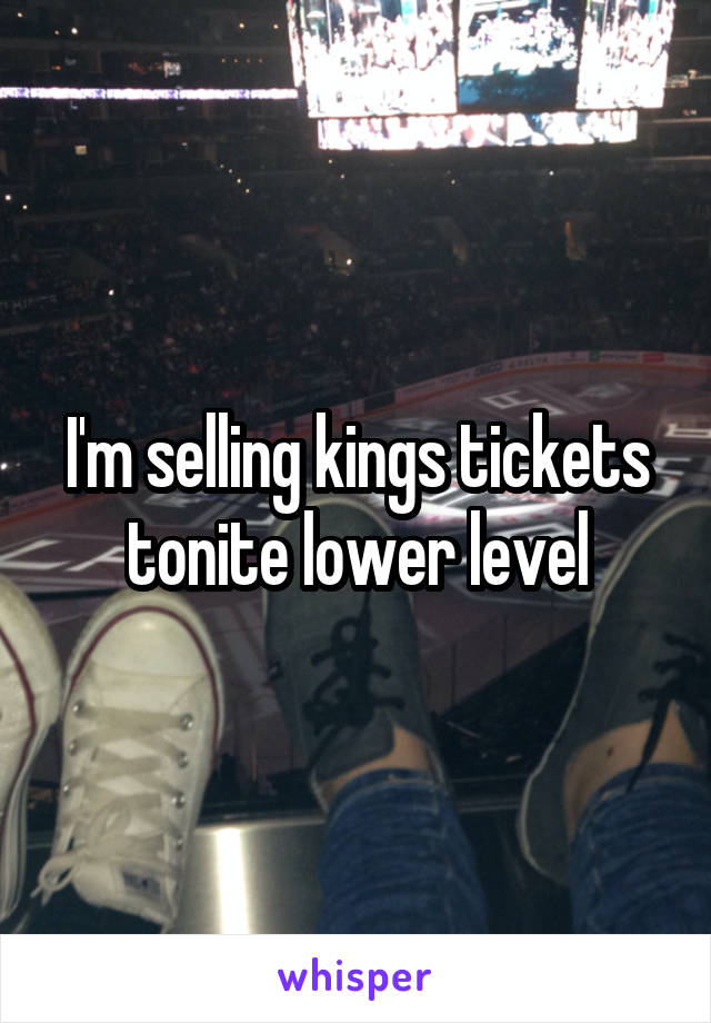 I'm selling kings tickets tonite lower level