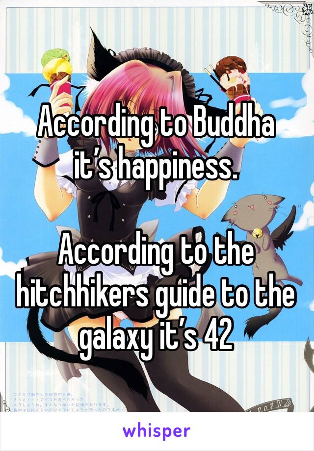 According to Buddha it’s happiness.

According to the hitchhikers guide to the galaxy it’s 42 