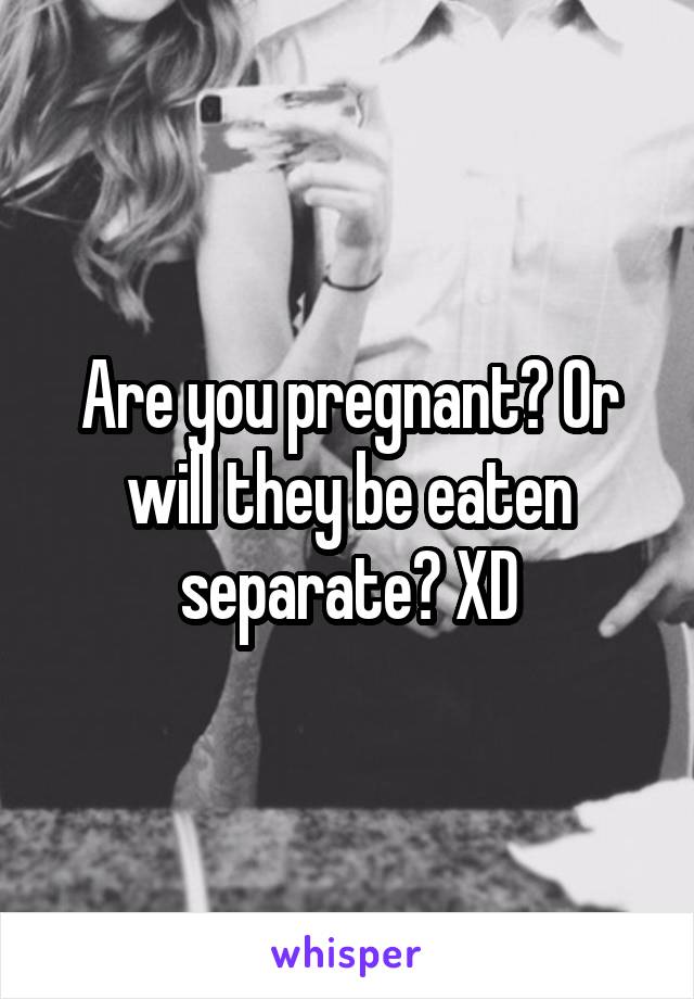 Are you pregnant? Or will they be eaten separate? XD