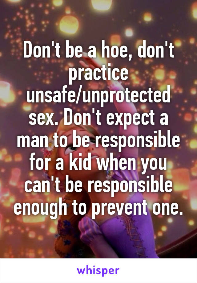 Don't be a hoe, don't practice unsafe/unprotected sex. Don't expect a man to be responsible for a kid when you can't be responsible enough to prevent one. 