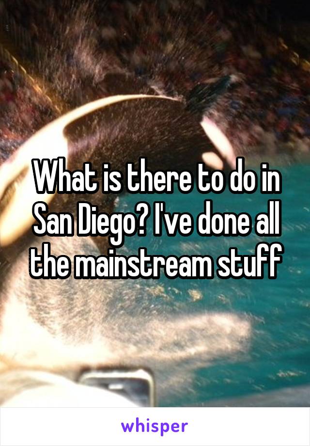 What is there to do in San Diego? I've done all the mainstream stuff