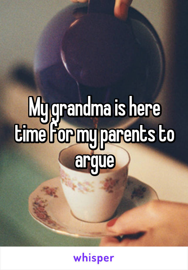 My grandma is here time for my parents to argue