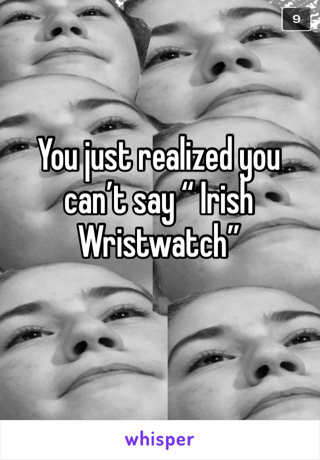 You just realized you can’t say “ Irish Wristwatch” 