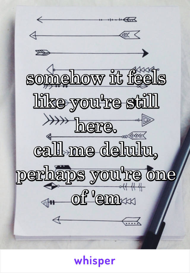 somehow it feels like you're still here.
call me delulu, perhaps you're one of 'em