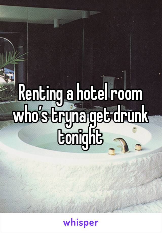 Renting a hotel room who’s tryna get drunk tonight 