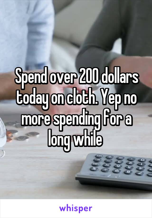 Spend over 200 dollars today on cloth. Yep no more spending for a long while 