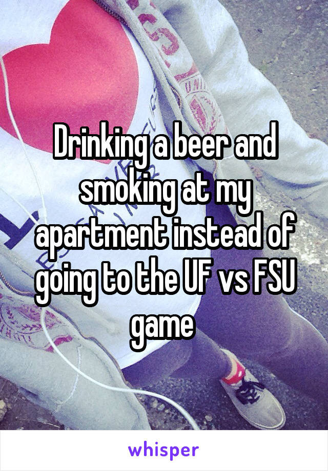 Drinking a beer and smoking at my apartment instead of going to the UF vs FSU game 