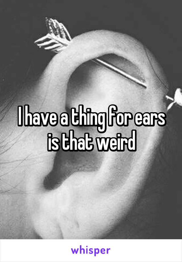 I have a thing for ears is that weird