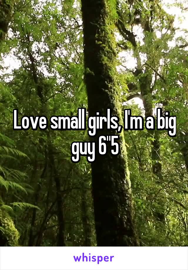 Love small girls, I'm a big guy 6"5