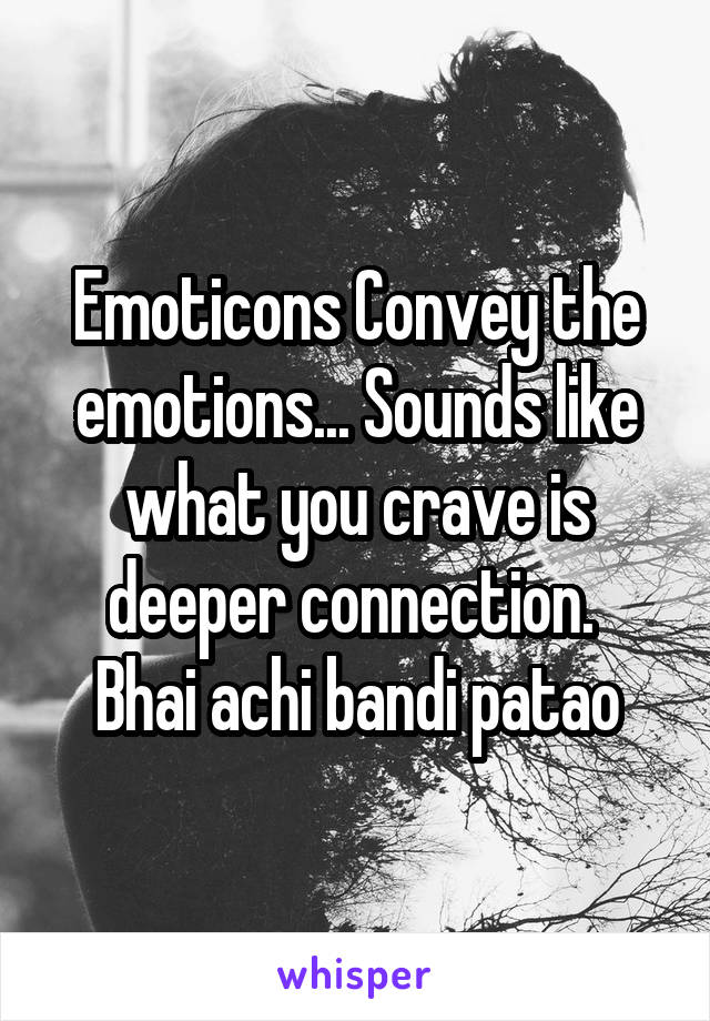 Emoticons Convey the emotions... Sounds like what you crave is deeper connection. 
Bhai achi bandi patao