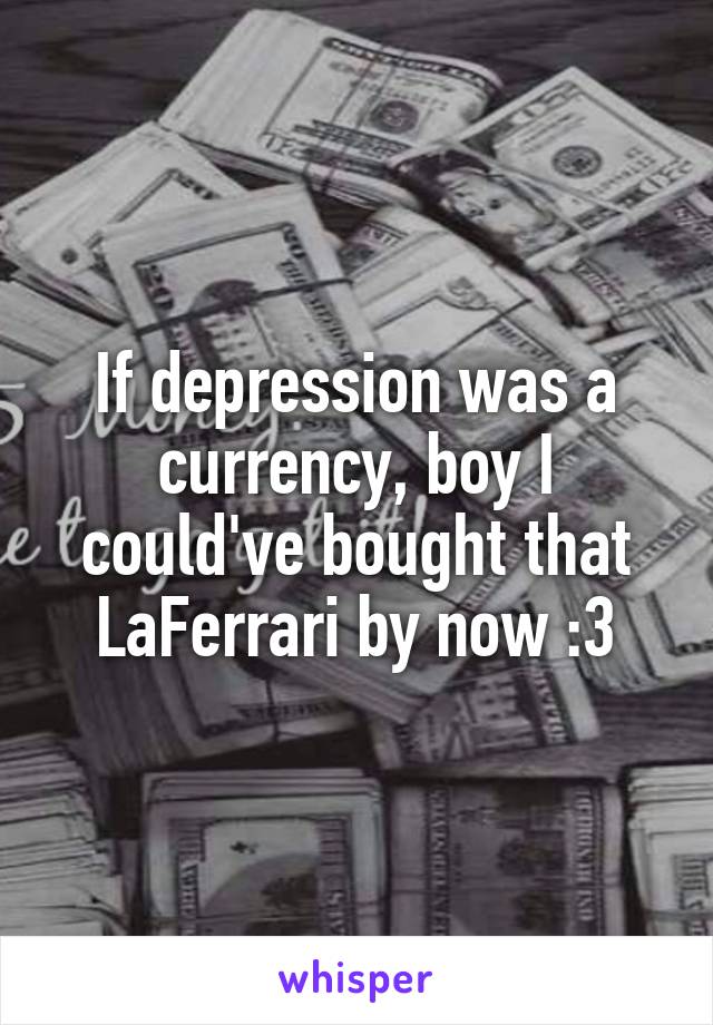 If depression was a currency, boy I could've bought that LaFerrari by now :3