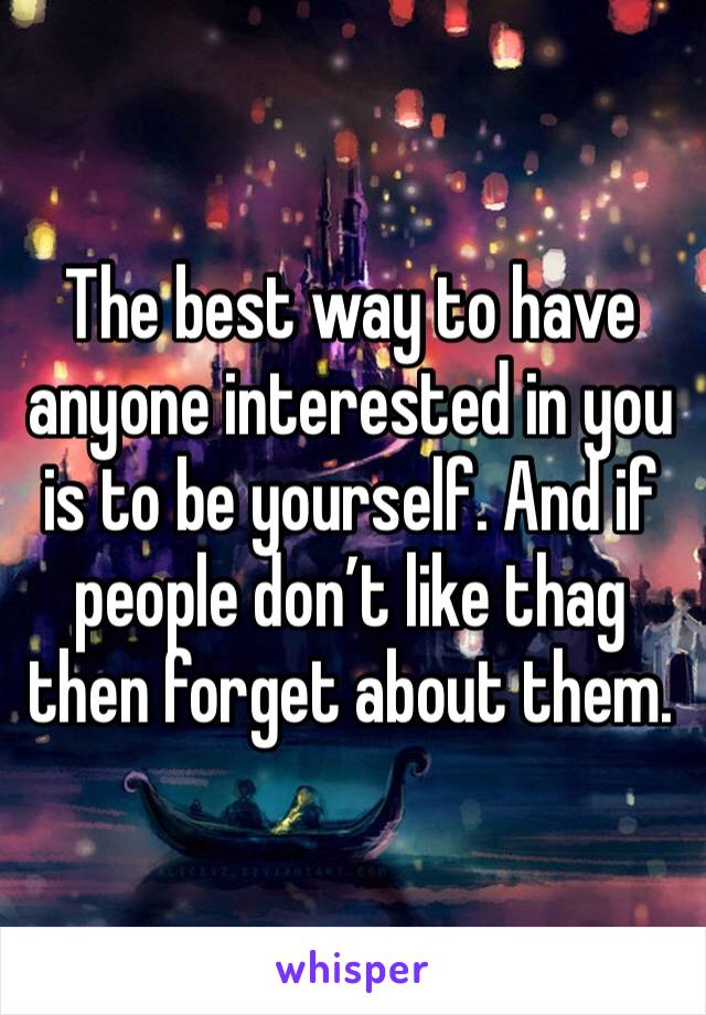 The best way to have anyone interested in you is to be yourself. And if people don’t like thag then forget about them. 