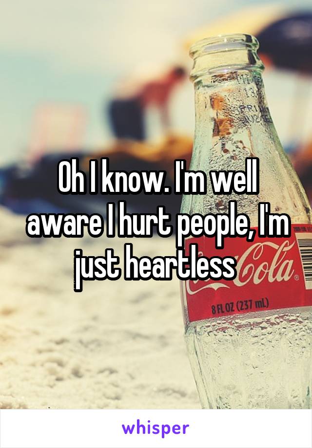 Oh I know. I'm well aware I hurt people, I'm just heartless 