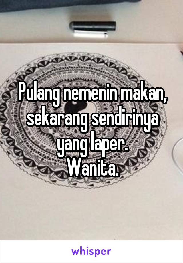 Pulang nemenin makan, sekarang sendirinya yang laper.
Wanita.