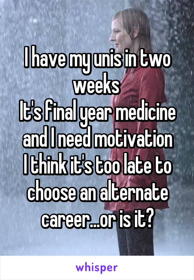 I have my unis in two weeks 
It's final year medicine and I need motivation
I think it's too late to choose an alternate career...or is it?