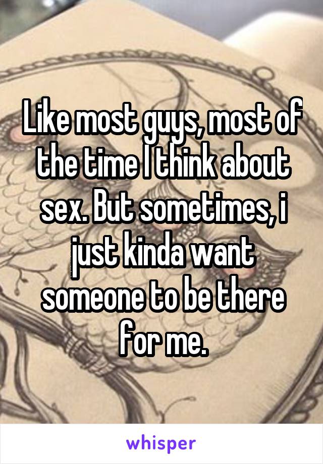 Like most guys, most of the time I think about sex. But sometimes, i just kinda want someone to be there for me.