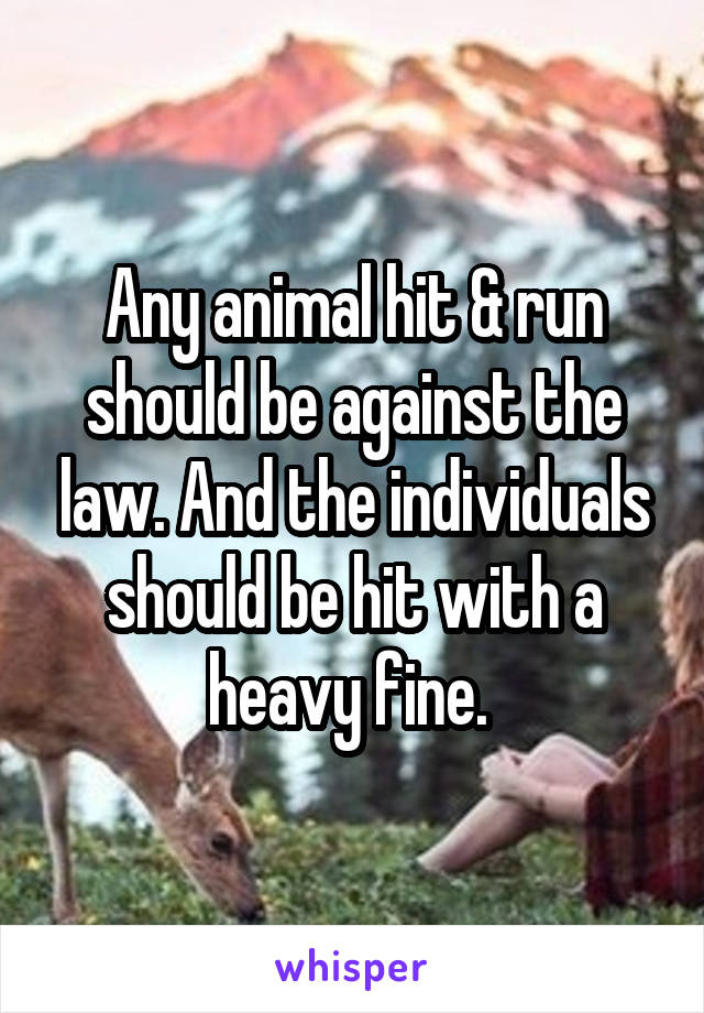 Any animal hit & run should be against the law. And the individuals should be hit with a heavy fine. 