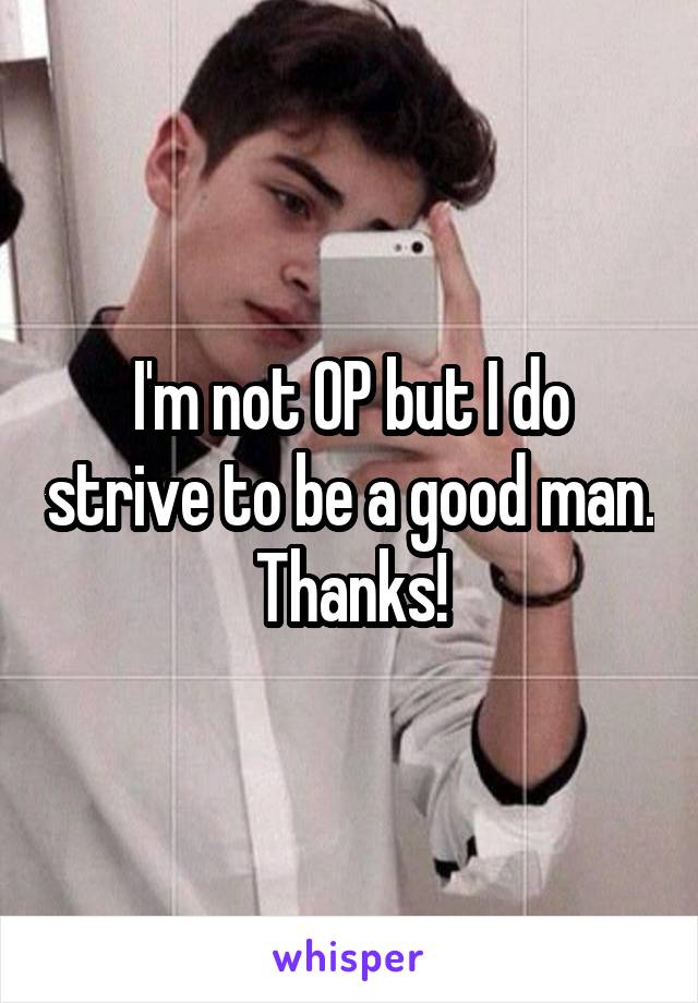 I'm not OP but I do strive to be a good man. Thanks!