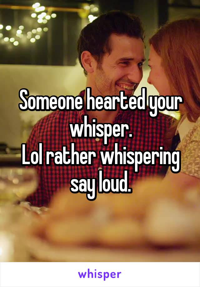 Someone hearted your whisper.
Lol rather whispering say loud.