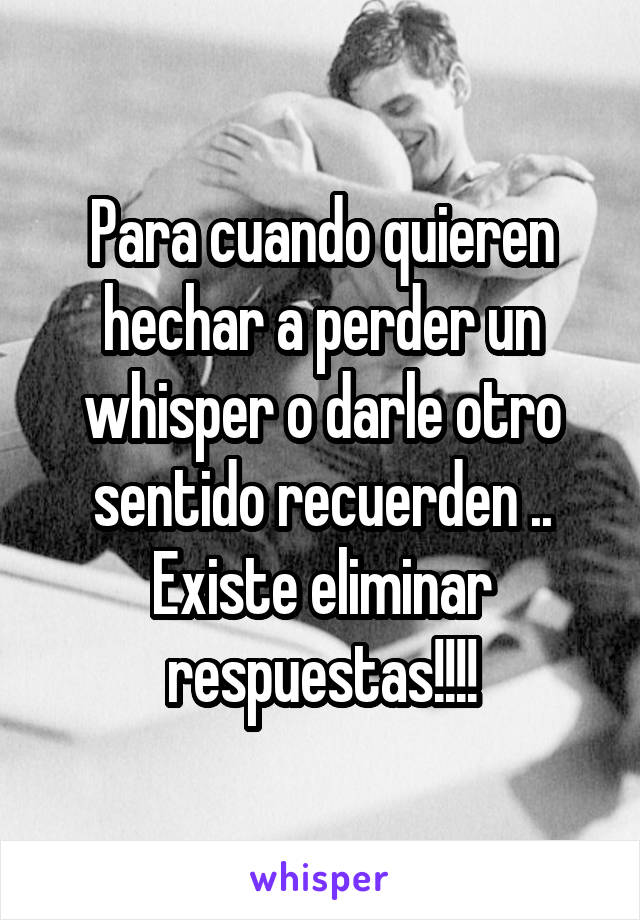 Para cuando quieren hechar a perder un whisper o darle otro sentido recuerden ..
Existe eliminar respuestas!!!!