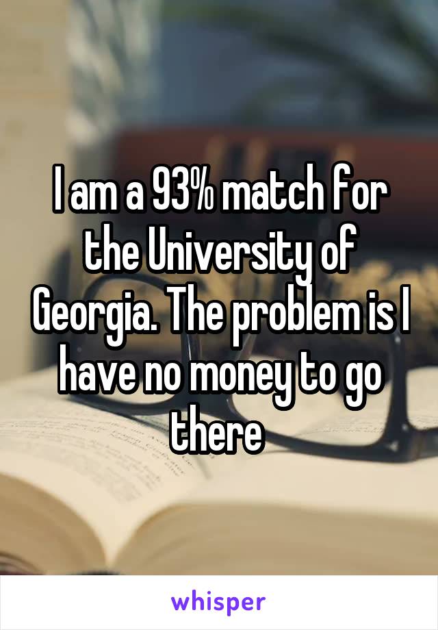 I am a 93% match for the University of Georgia. The problem is I have no money to go there 