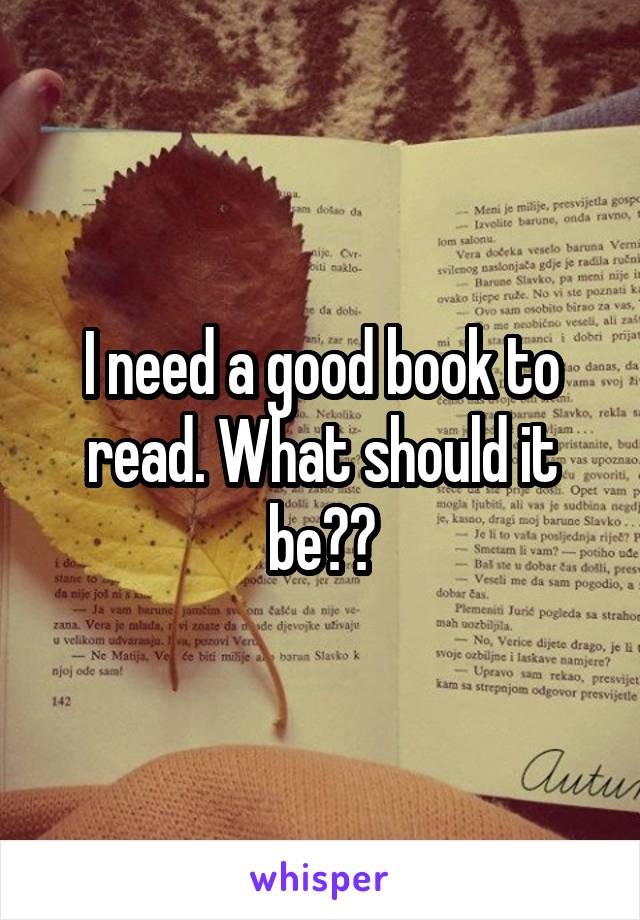 I need a good book to read. What should it be??