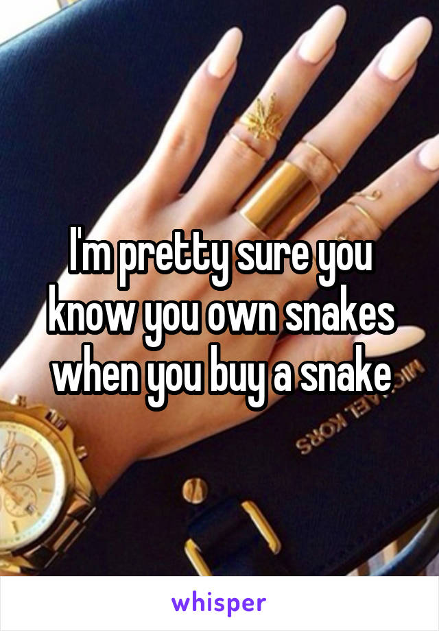 I'm pretty sure you know you own snakes when you buy a snake