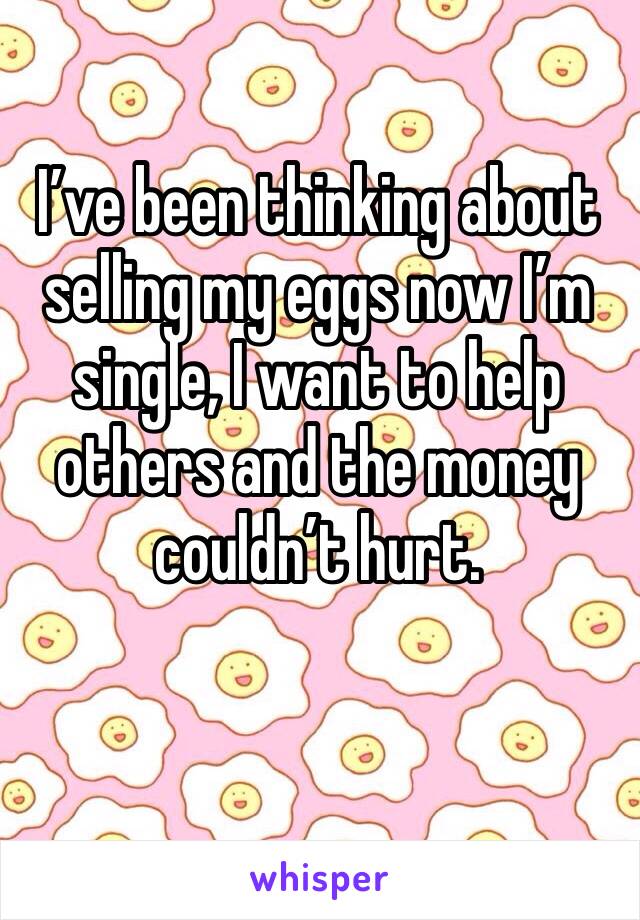 I’ve been thinking about selling my eggs now I’m single, I want to help others and the money couldn’t hurt. 